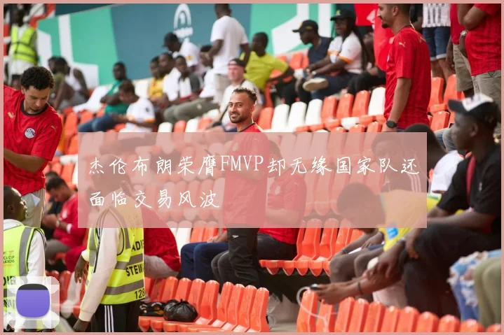 杰伦布朗荣膺FMVP却无缘国家队还面临交易风波