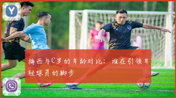 梅西与C罗的年龄对比：谁在引领年轻球员的脚步