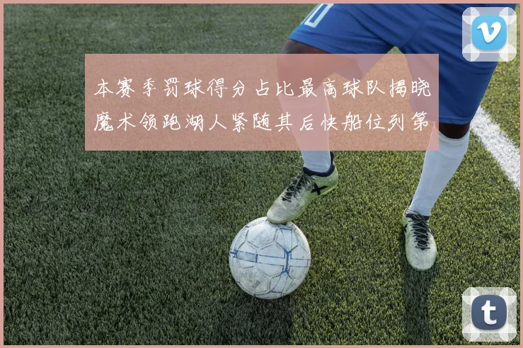 本赛季罚球得分占比最高球队揭晓魔术领跑湖人紧随其后快船位列第四