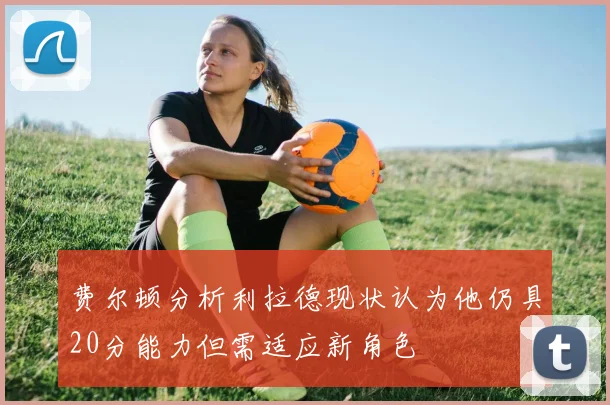 费尔顿分析利拉德现状认为他仍具20分能力但需适应新角色