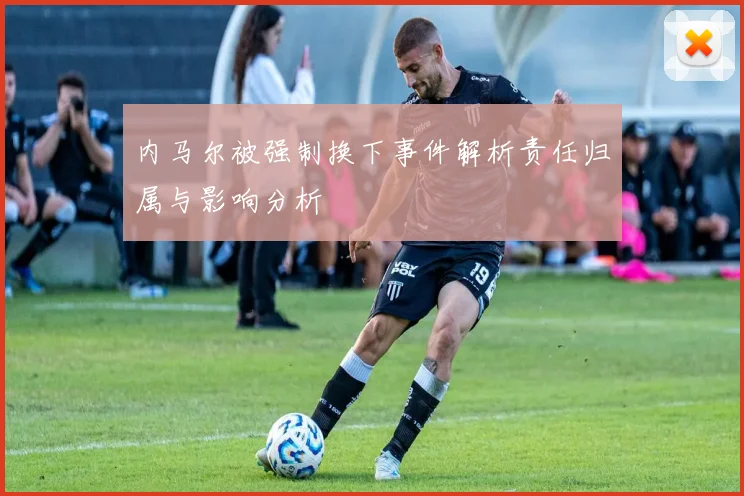 内马尔被强制换下事件解析责任归属与影响分析
