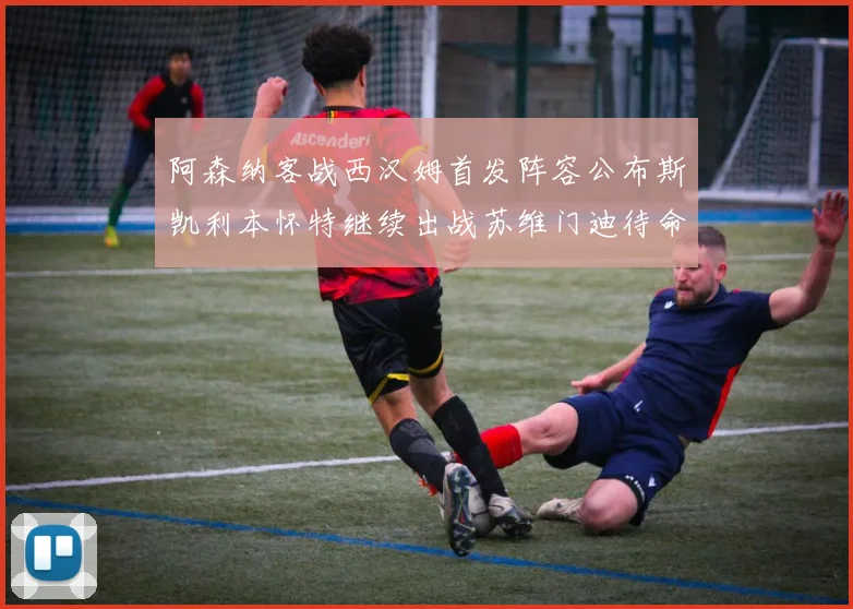 阿森纳客战西汉姆首发阵容公布斯凯利本怀特继续出战苏维门迪待命替补