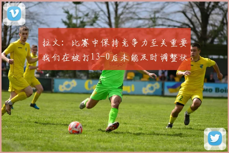 拉文：比赛中保持竞争力至关重要我们在被打13-0后未能及时调整状态