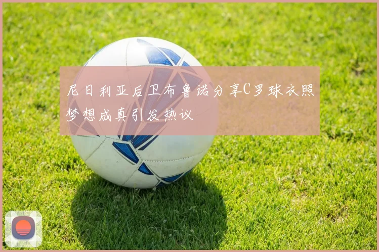 尼日利亚后卫布鲁诺分享C罗球衣照梦想成真引发热议