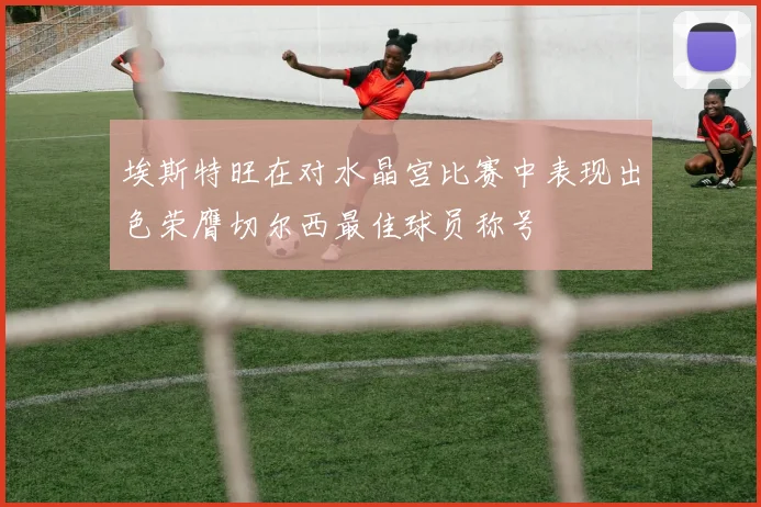 埃斯特旺在对水晶宫比赛中表现出色荣膺切尔西最佳球员称号