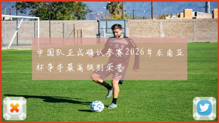 中国队正式确认参赛2026年东南亚杯争夺最高级别荣誉