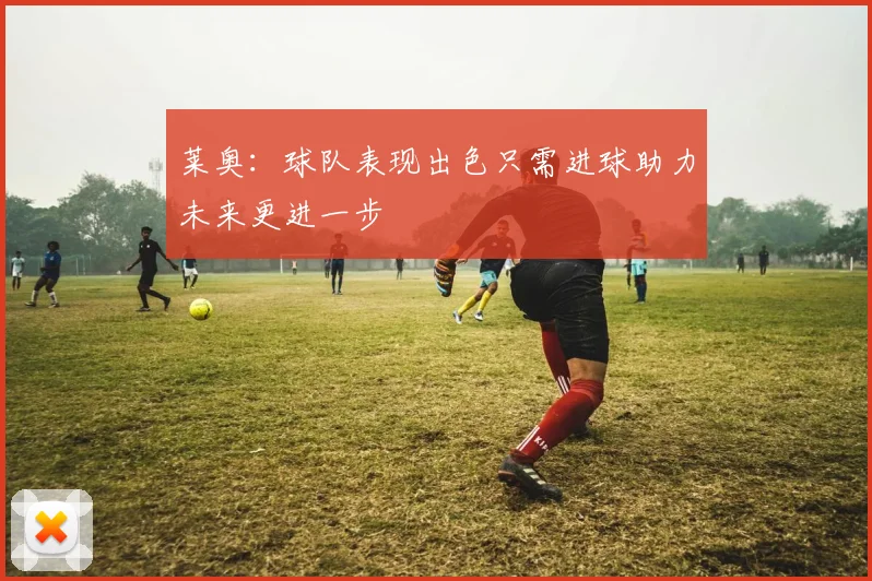 莱奥：球队表现出色只需进球助力未来更进一步