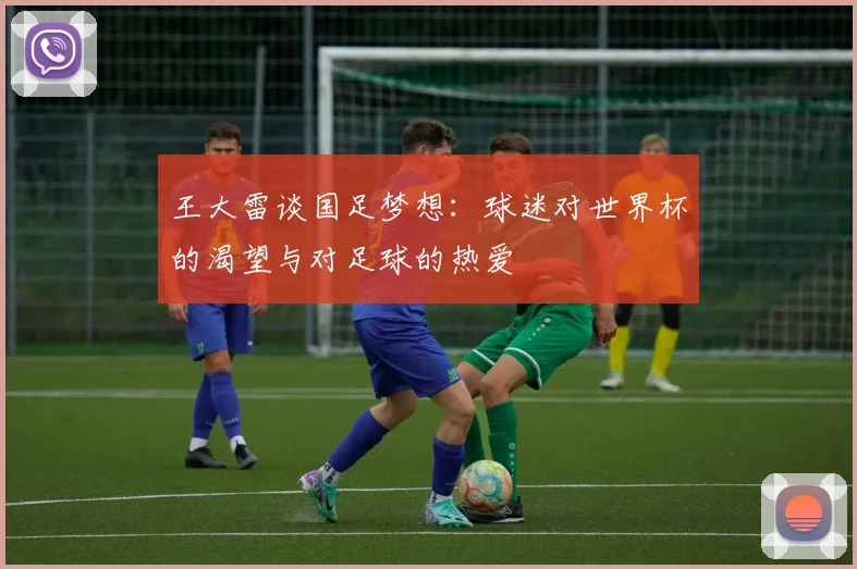 王大雷谈国足梦想：球迷对世界杯的渴望与对足球的热爱