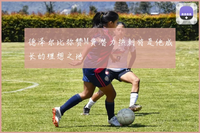 德泽尔比称赞M费潜力热刺将是他成长的理想之地