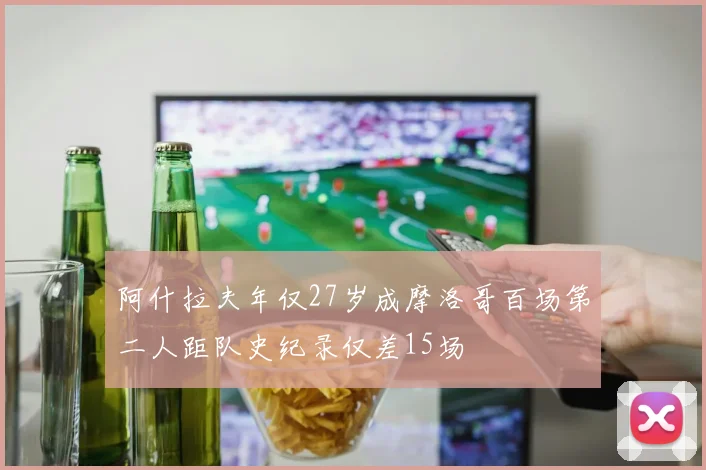 阿什拉夫年仅27岁成摩洛哥百场第二人距队史纪录仅差15场