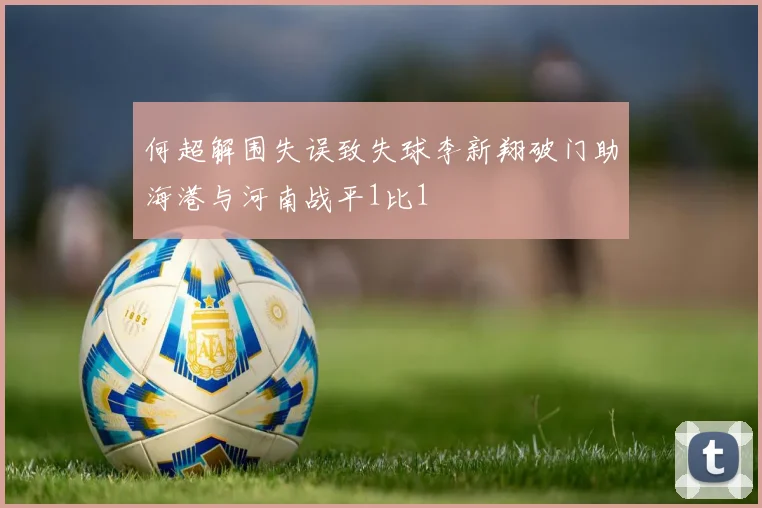 何超解围失误致失球李新翔破门助海港与河南战平1比1