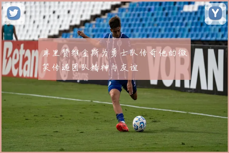 库里赞维金斯为勇士队传奇他的微笑传递团队精神与友谊
