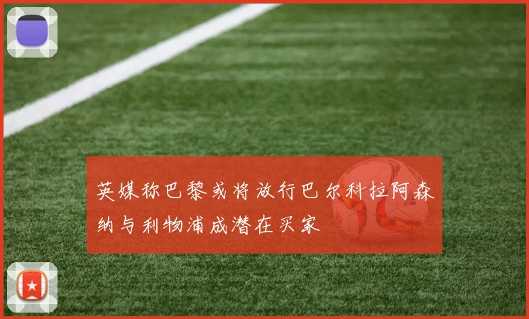 英媒称巴黎或将放行巴尔科拉阿森纳与利物浦成潜在买家