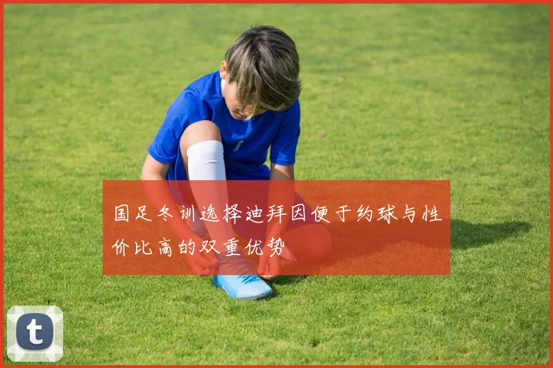 国足冬训选择迪拜因便于约球与性价比高的双重优势