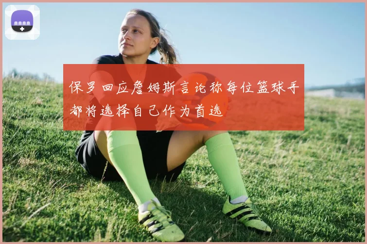 保罗回应詹姆斯言论称每位篮球手都将选择自己作为首选
