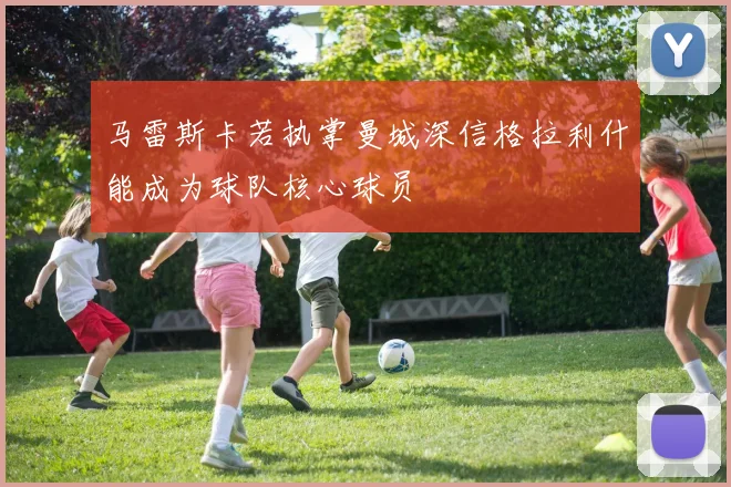 马雷斯卡若执掌曼城深信格拉利什能成为球队核心球员