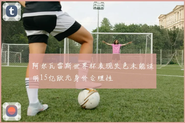 阿尔瓦雷斯世界杯表现失色未能证明15亿欧元身价合理性