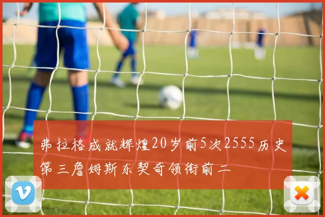 弗拉格成就辉煌20岁前5次2555历史第三詹姆斯东契奇领衔前二