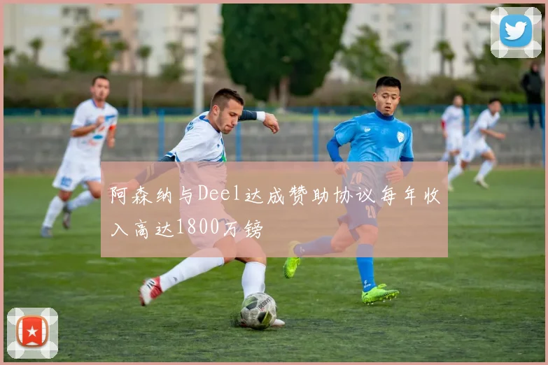 阿森纳与Deel达成赞助协议每年收入高达1800万镑
