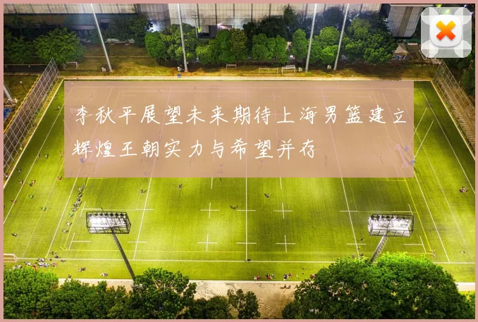 李秋平展望未来期待上海男篮建立辉煌王朝实力与希望并存