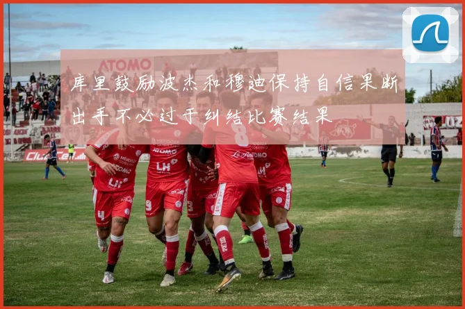 库里鼓励波杰和穆迪保持自信果断出手不必过于纠结比赛结果