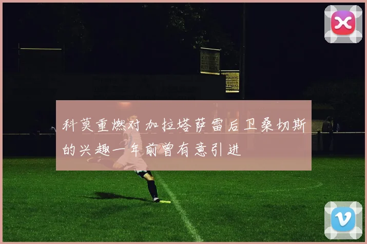 科莫重燃对加拉塔萨雷后卫桑切斯的兴趣一年前曾有意引进