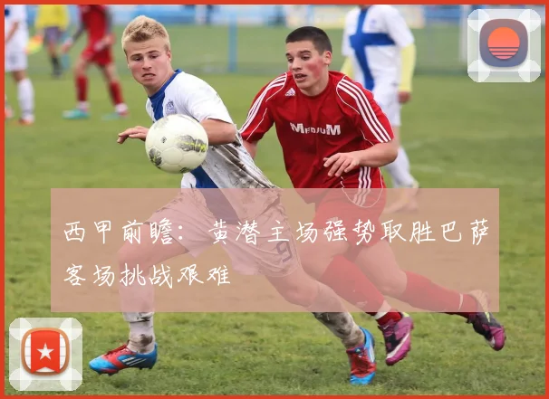 西甲前瞻：黄潜主场强势取胜巴萨客场挑战艰难