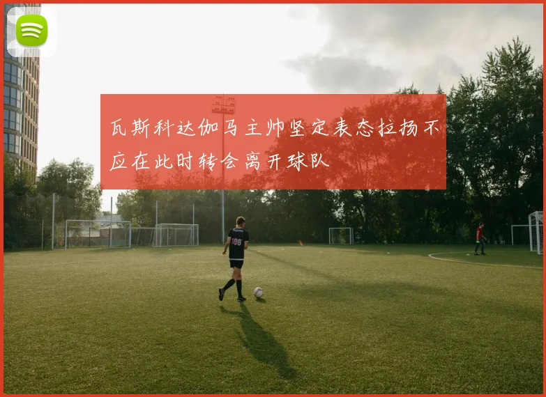 瓦斯科达伽马主帅坚定表态拉扬不应在此时转会离开球队